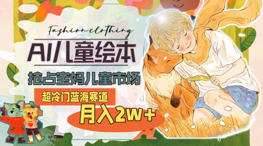 超冷门蓝海赛道，用AI做儿童绘本，抢占宝妈儿童市场，月入2w+(教程+素材)-玖玖资源网