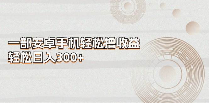 一部安卓手机轻松撸收益，轻松日入300+-玖玖资源网