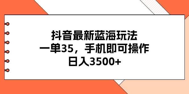 抖音最新蓝海玩法，一单35，手机即可操作，日入3500+，不了解一下真是…-玖玖资源网