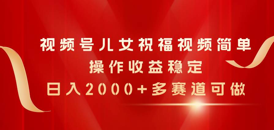 视频号儿女祝福视频，简单操作收益稳定，日入2000+，多赛道可做-玖玖资源网