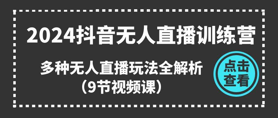 2024抖音无人直播训练营，多种无人直播玩法全解析（9节视频课）-玖玖资源网