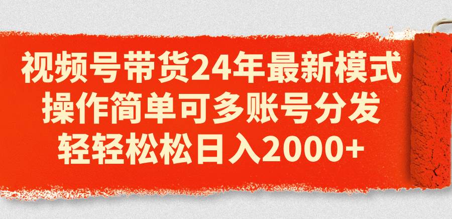视频号带货24年最新模式，操作简单可多账号分发，轻轻松松日入2000+-玖玖资源网