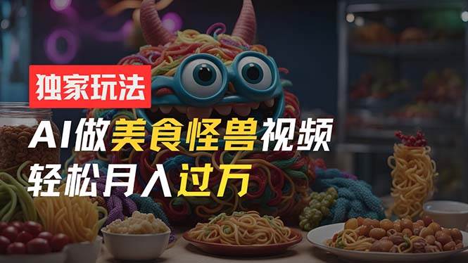 零门槛操作，AI美食怪兽短视频玩法，月入过万新手也能做！-玖玖资源网
