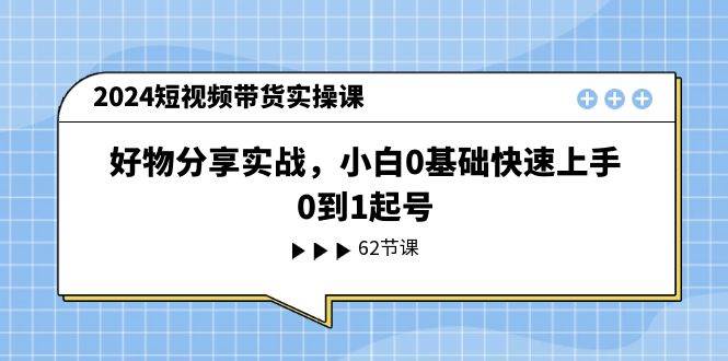 2024短视频带货实操课，好物分享实战，小白0基础快速上手，0到1起号-玖玖资源网