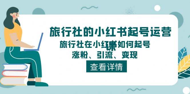 旅行社的小红书起号运营课，旅行社在小红书如何起号、涨粉、引流、变现-玖玖资源网