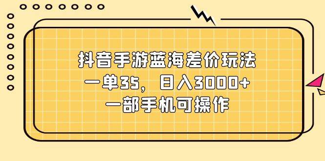 抖音手游蓝海差价玩法，一单35，日入3000+，一部手机可操作-玖玖资源网