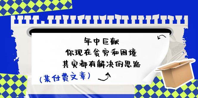 某付费文：年中巨献-你现在贫穷和困境，其实都有解决的思路 (进来抄作业)-玖玖资源网