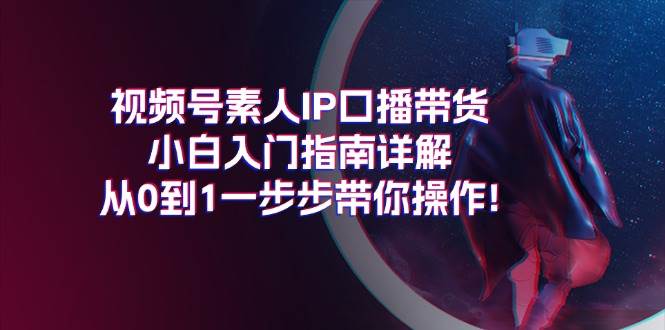 视频号素人IP口播带货小白入门指南详解，从0到1一步步带你操作!-玖玖资源网