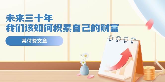 某公众号付费文《未来三十年，我们该如何积累自己的财富》-玖玖资源网