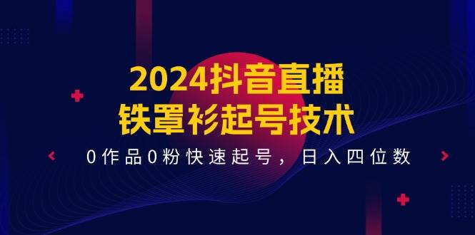 2024抖音直播-铁罩衫起号技术，0作品0粉快速起号，日入四位数（14节课）-玖玖资源网