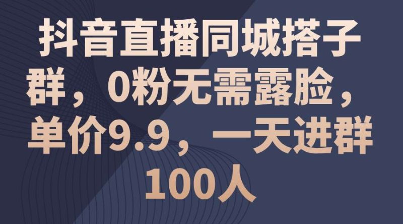 抖音直播同城搭子群，0粉无需露脸，单价9.9，一天进群100人-玖玖资源网