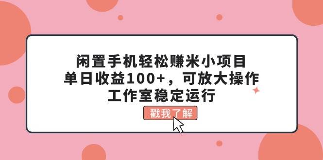 闲置手机轻松赚米小项目，单日收益100+，可放大操作，工作室稳定运行-玖玖资源网