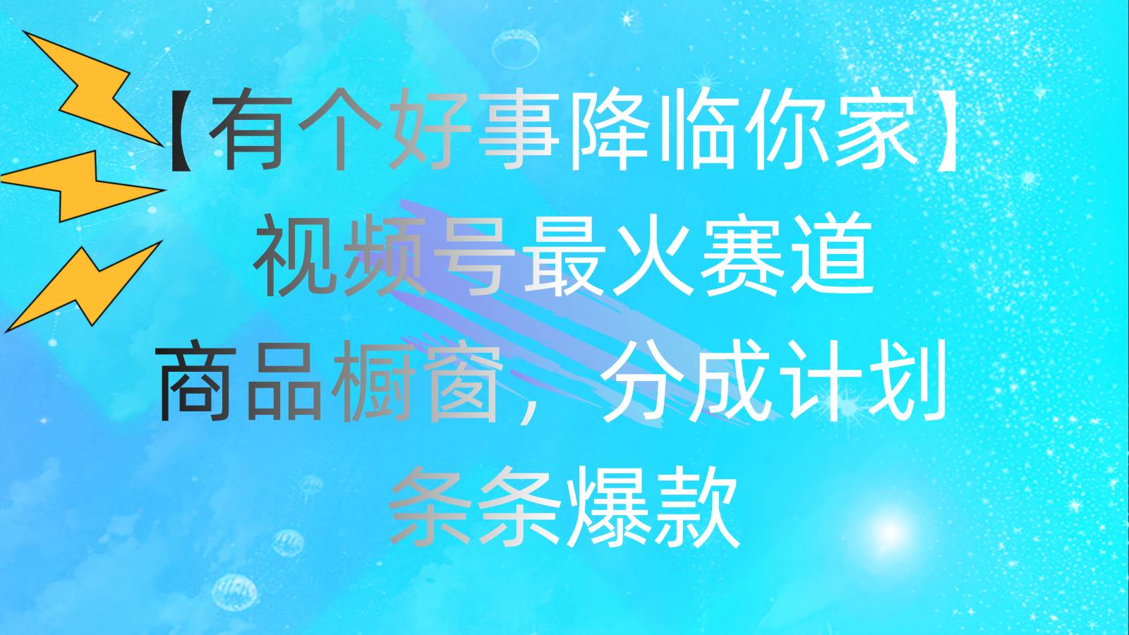 有个好事 降临你家：视频号最火赛道，商品橱窗，分成计划 条条爆款，每…-玖玖资源网