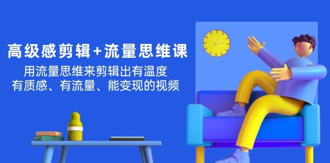 高级感 剪辑+流量思维：用流量思维剪辑出有温度/有质感/有流量/能变现视频-玖玖资源网