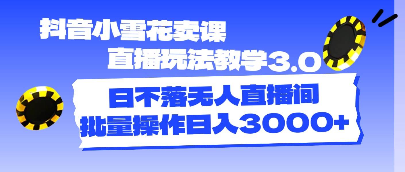 抖音小雪花卖课直播玩法教学3.0，日不落无人直播间，批量操作日入3000+-玖玖资源网