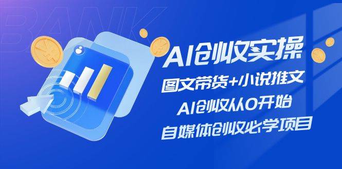 AI创收实操—图文带货+小说推文，AI创收从0开始，自媒体创收必学项目-玖玖资源网
