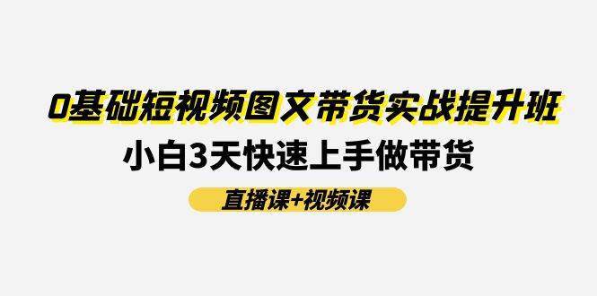 0基础短视频图文带货实战提升班(直播课+视频课)：小白3天快速上手做带货-玖玖资源网