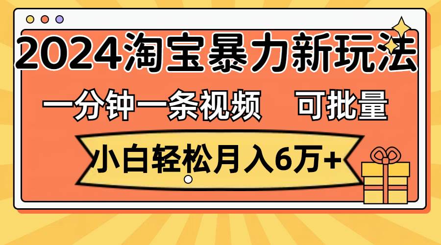 一分钟一条视频，小白轻松月入6万+，2024淘宝暴力新玩法，可批量放大收益-玖玖资源网
