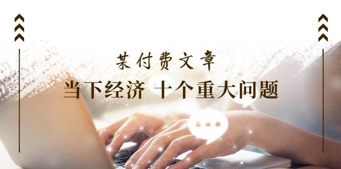 某付费文章《当下经济 十个重大问题》覆盖了大家关心的全部经济类话题-玖玖资源网