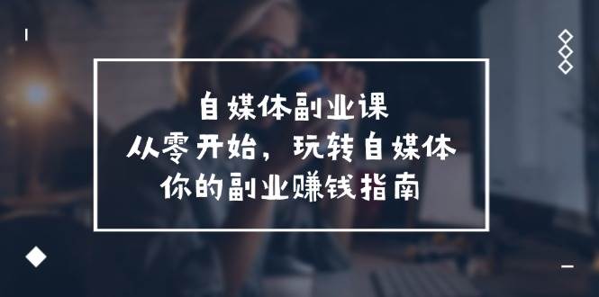 自媒体-副业课，从0开始，玩转自媒体——你的副业赚钱指南（58节课）-玖玖资源网