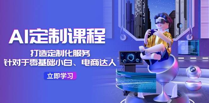 AI-定制课程，打造 定制化服务（针对于零基础小白、电商达人）36节课-玖玖资源网