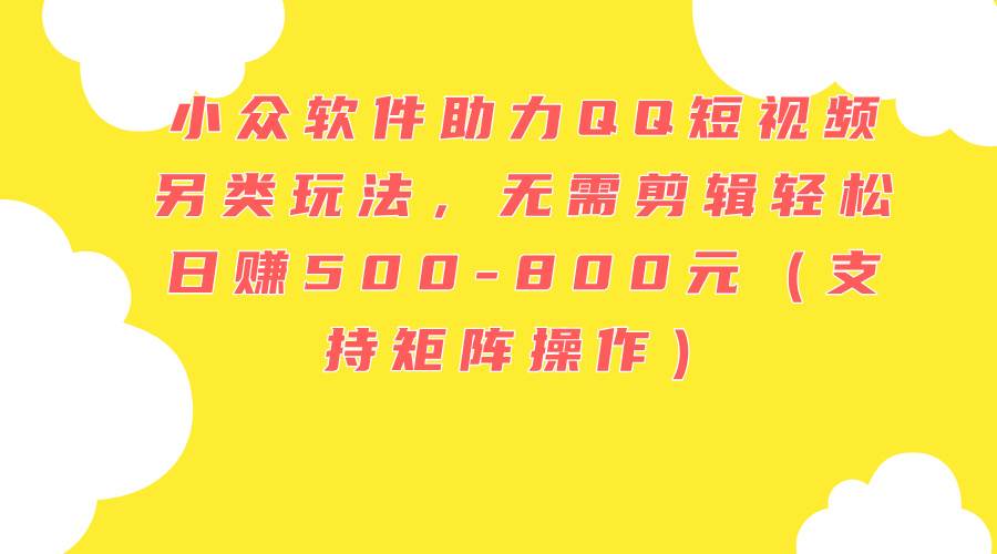 小众软件助力QQ短视频另类玩法，无需剪辑轻松日赚500-800元（支持矩阵…-玖玖资源网