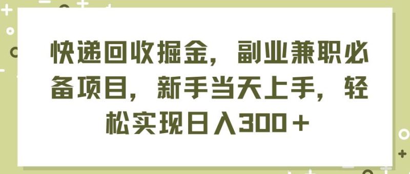 快递回收掘金，副业兼职必备项目，新手当天上手，轻松实现日入300＋-玖玖资源网