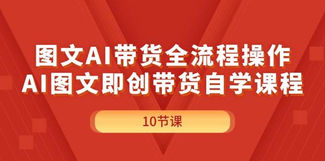 图文AI带货全流程操作，AI图文即创带货自学课程-玖玖资源网