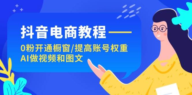 抖音电商教程：0粉开通橱窗/提高账号权重/AI做视频和图文-玖玖资源网