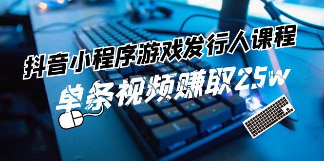 抖音小程序-游戏发行人课程：带你玩转游戏任务变现，单条视频赚取25w-玖玖资源网
