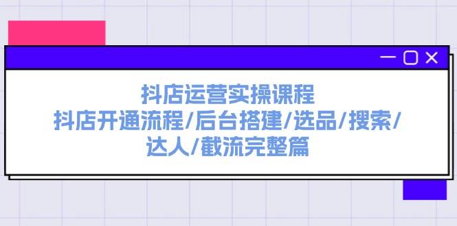 抖店运营实操课程：抖店开通流程/后台搭建/选品/搜索/达人/截流完整篇-玖玖资源网
