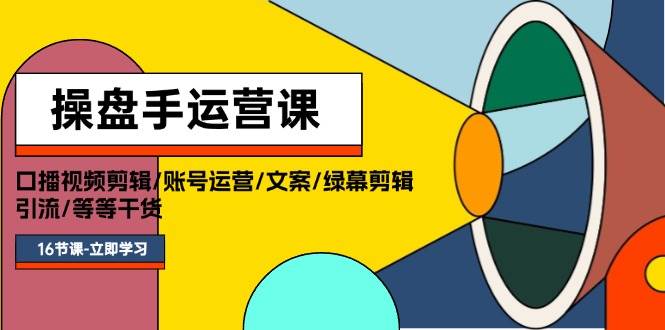 操盘手运营课程：口播视频剪辑/账号运营/文案/绿幕剪辑/引流/干货/16节-玖玖资源网