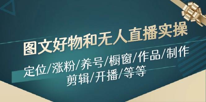 图文好物和无人直播实操：定位/涨粉/养号/橱窗/作品/制作/剪辑/开播/等等-玖玖资源网