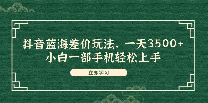 抖音蓝海差价玩法，一天3500+，小白一部手机轻松上手-玖玖资源网