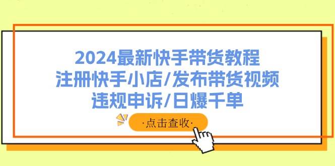 2024最新快手带货教程：注册快手小店/发布带货视频/违规申诉/日爆千单-玖玖资源网