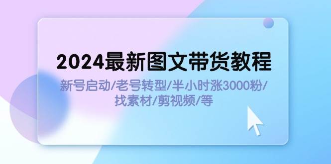 2024最新图文带货教程：新号启动/老号转型/半小时涨3000粉/找素材/剪辑-玖玖资源网