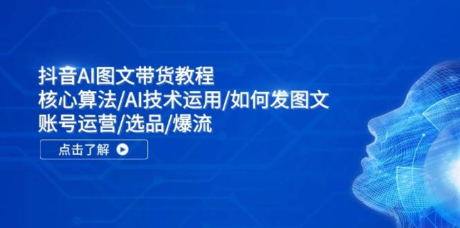 抖音AI图文带货教程：核心算法/AI技术运用/如何发图文/账号运营/选品/爆流-玖玖资源网