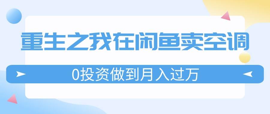 重生之我在闲鱼卖空调，0投资做到月入过万，迎娶白富美，走上人生巅峰-玖玖资源网