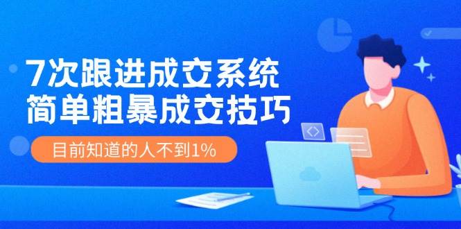 7次 跟进 成交系统：简单粗暴成交技巧，目前知道的人不到1%-玖玖资源网