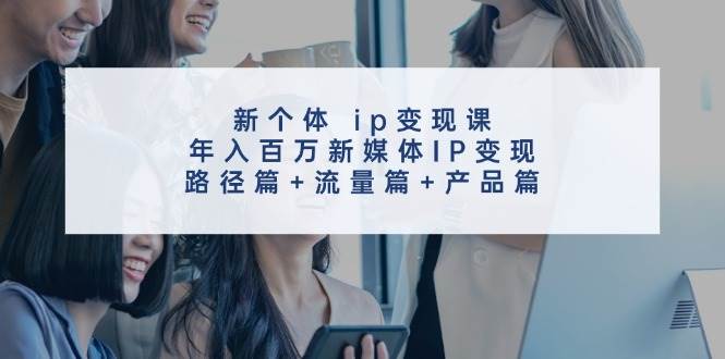 新个体 ip变现课，年入百万新媒体IP变现，路径篇+流量篇+产品篇-玖玖资源网