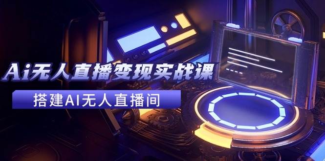 2024全套Ai无人直播变现实战课，搭建AI无人直播间，利用AI赚钱 (24节课)-玖玖资源网