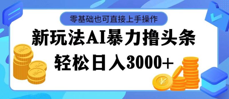 最新玩法AI暴力撸头条，零基础也可轻松日入3000+，当天起号，第二天见…-玖玖资源网