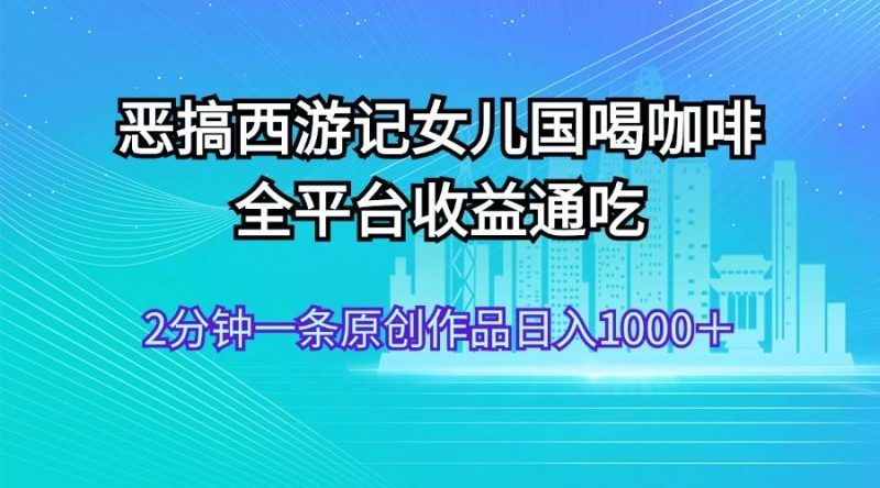 恶搞西游记女儿国喝咖啡 全平台收益通吃 2分钟一条原创作品日入1000＋-玖玖资源网