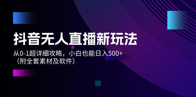 抖音无人直播新玩法，从0-1超详细攻略，小白也能日入500+（附全套素材…-玖玖资源网