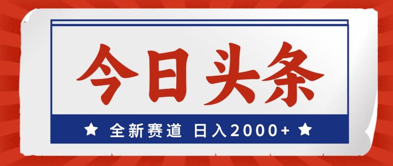 今日头条，全新赛道，小白易上手，日入2000+-玖玖资源网