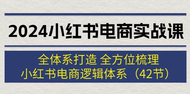 2024小红书电商实战课：全体系打造 全方位梳理 小红书电商逻辑体系 (42节)-玖玖资源网