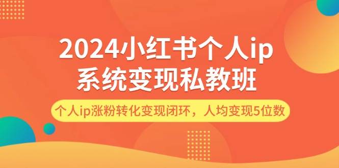 2024小红书个人ip系统变现私教班，个人ip涨粉转化变现闭环，人均变现5位数-玖玖资源网