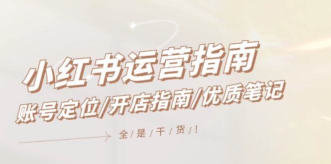 小红书运营指南，账号定位/开店指南/优质笔记/没有套路，全是经验-玖玖资源网