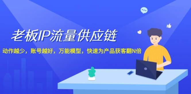 老板 IP流量 供应链，动作越少，账号越好，万能模型，快速为产品获客翻N倍-玖玖资源网