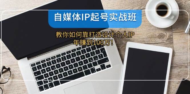 自媒体IP-起号实战班：教你如何靠打造设计个人IP，年赚到100万！-玖玖资源网